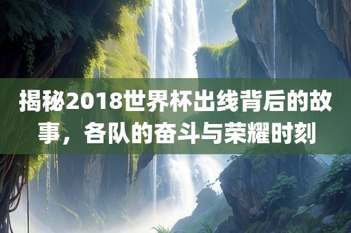 揭秘2018世界杯出线背后的故丹东日丰电子有限公司事，各队的奋斗与荣耀时刻