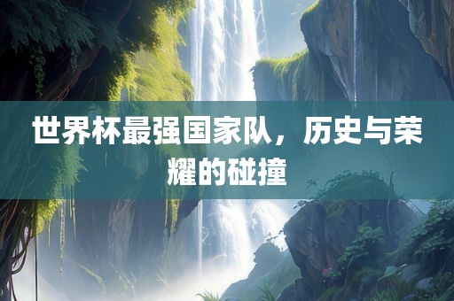 世界杯最强国家队，历史与荣耀的碰撞丹东日丰电子有限公司
