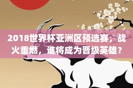2018世界杯亚洲区预选赛，战火重燃，谁将成为晋级英雄？