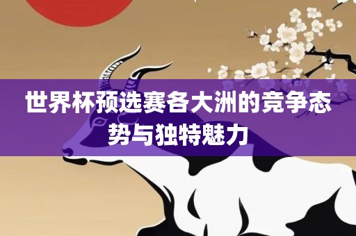 世界杯预选赛各大洲的竞争态势与独特魅力丹东日丰电子有限公司