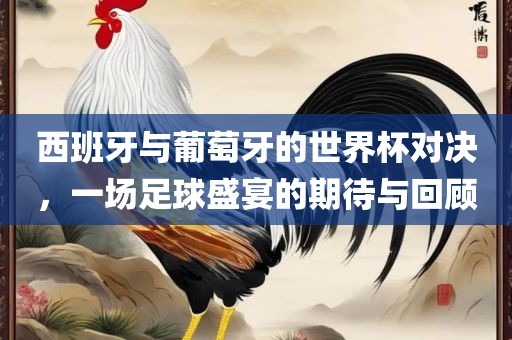 西班牙与葡萄牙的世界杯对决，一场足球盛宴的期待与回顾