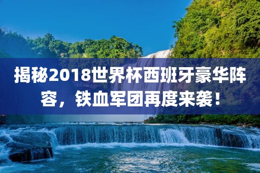 揭秘2018世界杯西班牙豪华阵容，铁血军团再度来袭！丹东日丰电子有限公司
