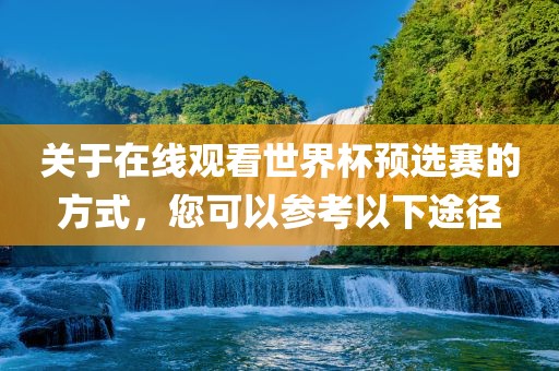 关于在线观看世界杯预选赛的方式，您可以参考以下途径丹东日丰电子有限公司