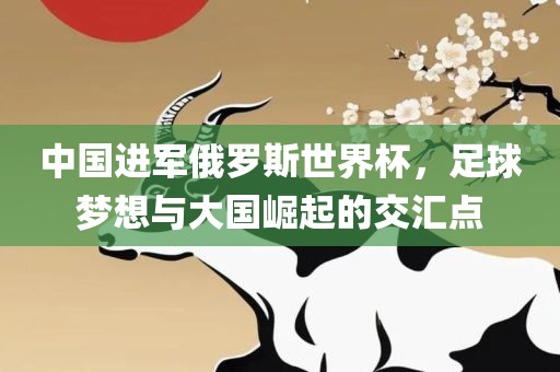 中国进军俄罗斯世界杯，足球梦想与大国崛起的交汇点丹东日丰电子有限公司
