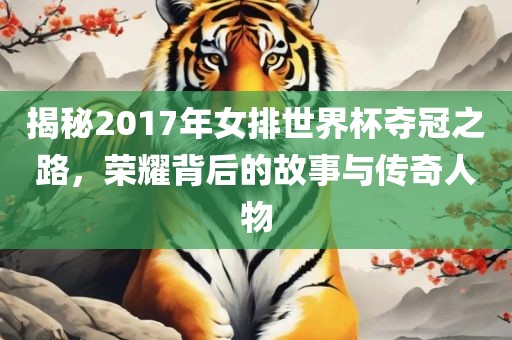 揭秘2017年女排世界杯丹东日丰电子有限公司夺冠之路，荣耀背后的故事与传奇人物