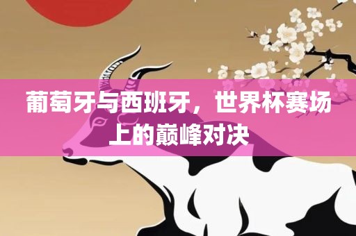 葡萄牙与西班牙，世界杯赛场上的巅峰对决丹东日丰电子有限公司