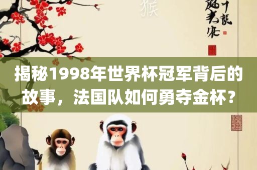 揭秘1998年世界杯冠军背后的故事，法国队如何勇夺金杯？丹东日丰电子有限公司