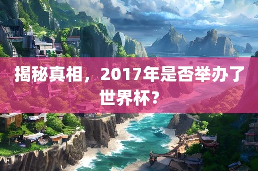 揭秘真相，2017年是否举办了世界杯？丹东日丰电子有限公司