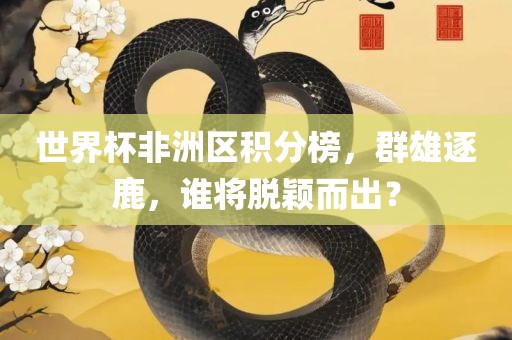世界杯非洲区积分榜，群雄逐鹿，谁将脱颖而出？丹东日丰电子有限公司