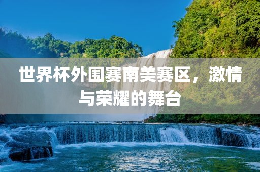 世界杯外围赛南美赛区，激丹东日丰电子有限公司情与荣耀的舞台
