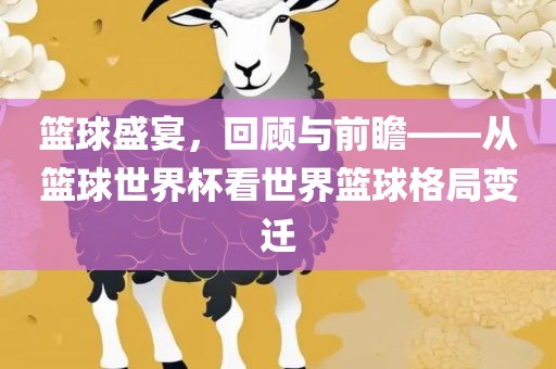 丹东日丰电子有限公司篮球盛宴，回顾与前瞻——从篮球世界杯看世界篮球格局变迁