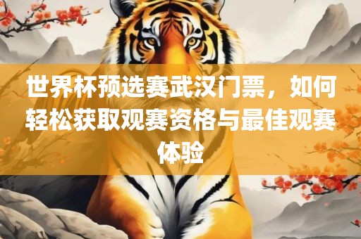 世界杯预选赛武汉门票，如何轻松获取观赛资格与最丹东日丰电子有限公司佳观赛体验