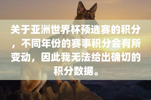 关于亚洲世界杯预选赛的积分，不同年份的赛事积分会有所变动，因此我无法给出确切的积分数据。