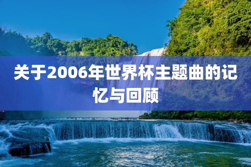 关于2006年世界杯主题曲的记忆与回顾丹东日丰电子有限公司