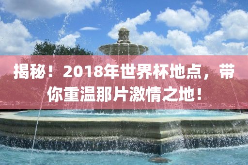 揭秘！2018年世界杯地点，丹东日丰电子有限公司带你重温那片激情之地！