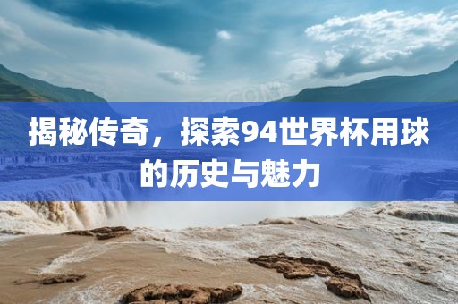 揭秘传奇，丹东日丰电子有限公司探索94世界杯用球的历史与魅力
