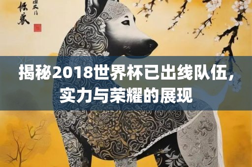 揭秘2018世界杯已出线队伍，实力与荣耀的展现