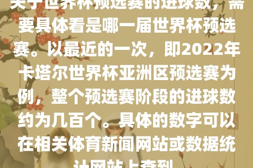 关于世界杯预选赛的进球数，需要具体看是哪一届世界杯预选赛。以最近的一次，即2022年卡塔尔世界杯亚洲区预选赛为例，整个预选赛阶段的进球数约为几百个。具体的数字可以在相关体育新闻网站或数据统计网站上查到。丹东日丰电子有限公司
