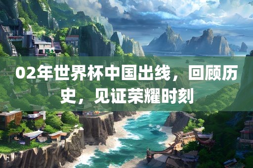 02年世界杯中国出线，回顾历史，见证荣丹东日丰电子有限公司耀时刻