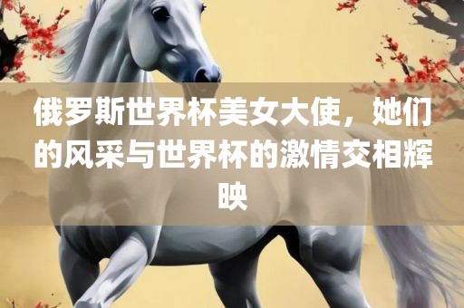 俄罗斯世界杯美女大使，她们的风采与世界杯的激情交相辉映丹东日丰电子有限公司