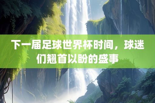 下一届足球世界杯时间，球迷们翘首以盼的盛事丹东日丰电子有限公司