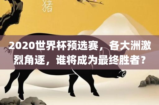 2020世界杯预选赛，各大洲激烈角逐，谁将成为最终胜者？丹东日丰电子有限公司