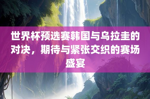 世界杯预选赛韩国与乌拉圭的对决，期待与紧张交织的赛场丹东日丰电子有限公司盛宴