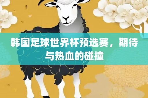 韩国足球世界杯预选赛，期待与热血的碰撞丹东日丰电子有限公司