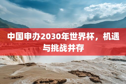 中国申办2030年世界杯，机遇与挑战并存