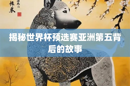 揭秘世界杯预选赛亚洲第五背后的故事丹东日丰电子有限公司