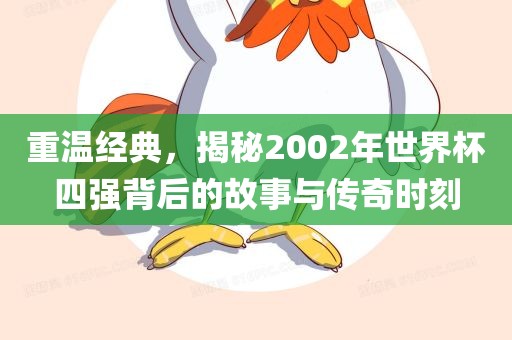 重温经典，揭秘2002年世界杯四强背后的故事与传奇时刻