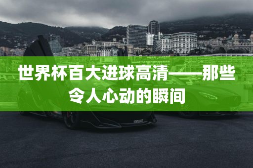 世界杯百大进球高清——那些令人心动的瞬间