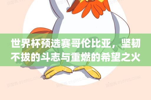 世界杯预选赛哥伦比亚，坚韧不拔的斗志与重燃的希望之火丹东日丰电子有限公司