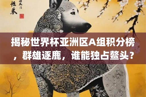 揭秘世界杯亚洲区A组积分榜，群雄逐鹿，谁能独占鳌头？丹东日丰电子有限公司