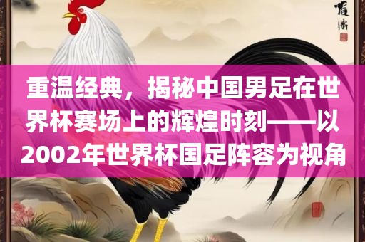 重温经典，揭秘中国男足在世界杯赛场上的辉煌时刻——以2002年世界杯国足阵容为视角丹东日丰电子有限公司