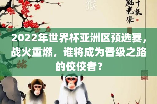 2022年世界杯亚洲区预选赛，战火重燃，谁将成为晋级之路的佼佼者？