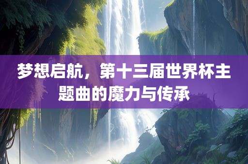 梦想启航，第十三届世界杯主题曲的魔力与传承丹东日丰电子有限公司