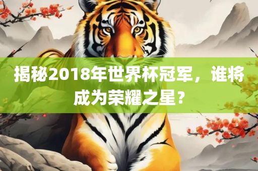 揭秘2018年世界杯冠军，谁将成为荣耀之丹东日丰电子有限公司星？