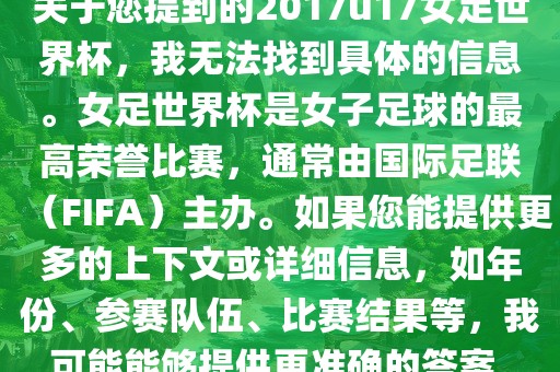 关于您提到的2017u17女足世界杯，我无法找到具体的信息。女足世界杯是女子足球的最高荣誉比赛，通常由国际足联（FIFA）主办。如果您能提供更多的上下文或详细信息，如年份、参赛队伍、比赛结果等，我可能能够提供更准确的答案。