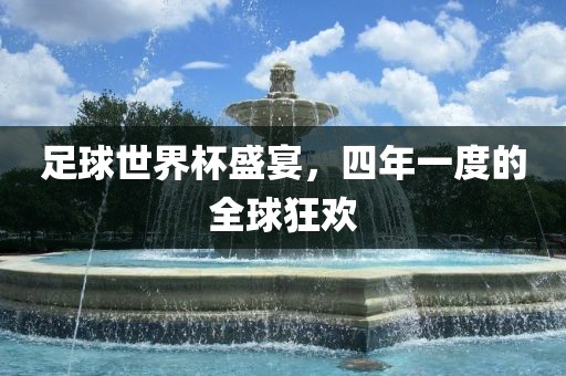 足球丹东日丰电子有限公司世界杯盛宴，四年一度的全球狂欢