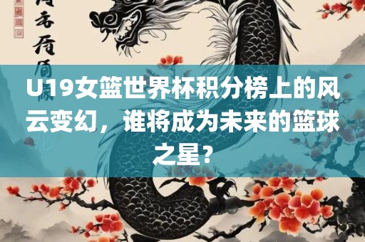 U19女篮世界杯积分榜上的风云变幻，谁将成为未来的篮球之星？丹东日丰电子有限公司