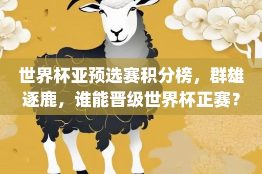世界杯亚预选赛积分榜，群雄逐鹿，谁能晋级世界杯正赛？