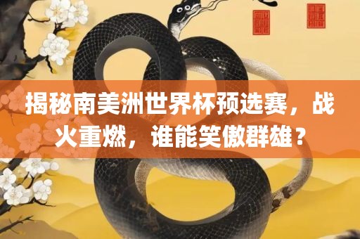 揭秘南美洲世界杯预选赛，战火重燃，谁能笑傲群雄？丹东日丰电子有限公司