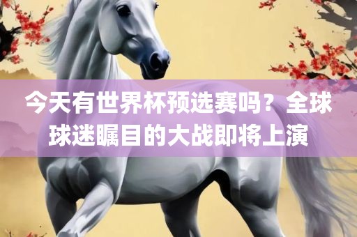 今天有世界杯预选赛吗？全球球迷瞩目的大战即将上演