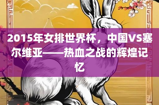 2015年女排世界杯，中国VS塞尔维亚——热血之战的辉煌记忆