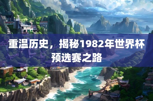 重温历史，揭秘1982年世界杯预选赛之路