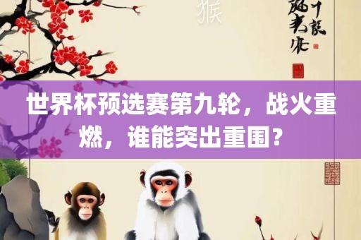 世界杯预选赛第九轮，战火重燃，谁能突出重围？