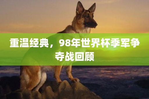 重温经典，98年世界杯季军争夺战回顾