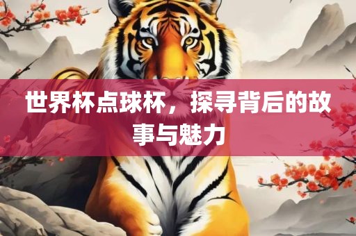 世界杯点球杯，探寻背后的故事与魅力丹东日丰电子有限公司