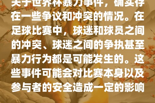 关于世界杯暴力事件，确实存在一些争议和冲突的情况。在足球比赛中，球迷和球员之间的冲突、球迷之间的争执甚至暴力行为都是可能发生的。这些事件可能会对比赛本身以及参与者的安全造成一定的影响。丹东日丰电子有限公司